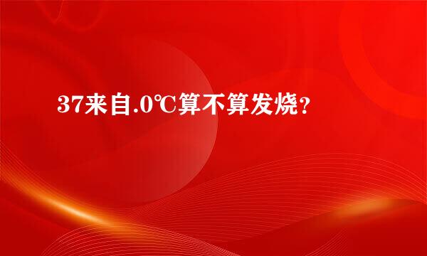 37来自.0℃算不算发烧？