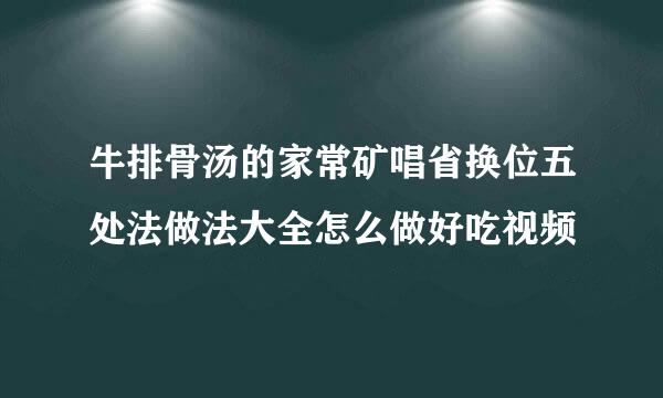 牛排骨汤的家常矿唱省换位五处法做法大全怎么做好吃视频