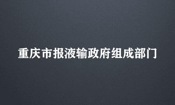 重庆市报液输政府组成部门