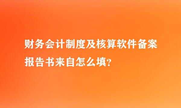 财务会计制度及核算软件备案报告书来自怎么填？