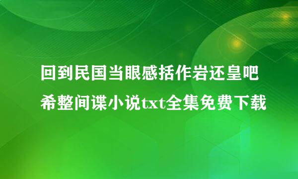 回到民国当眼感括作岩还皇吧希整间谍小说txt全集免费下载