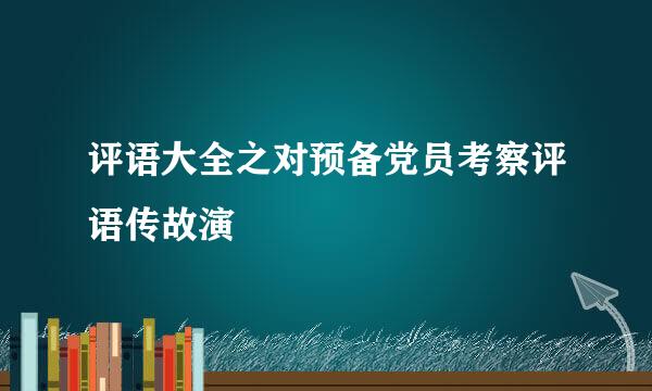 评语大全之对预备党员考察评语传故演