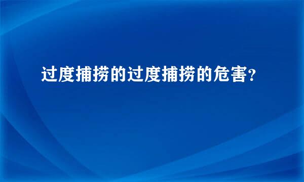 过度捕捞的过度捕捞的危害？