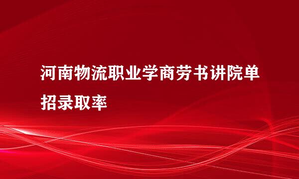 河南物流职业学商劳书讲院单招录取率