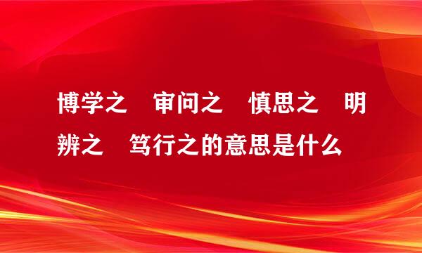 博学之 审问之 慎思之 明辨之 笃行之的意思是什么