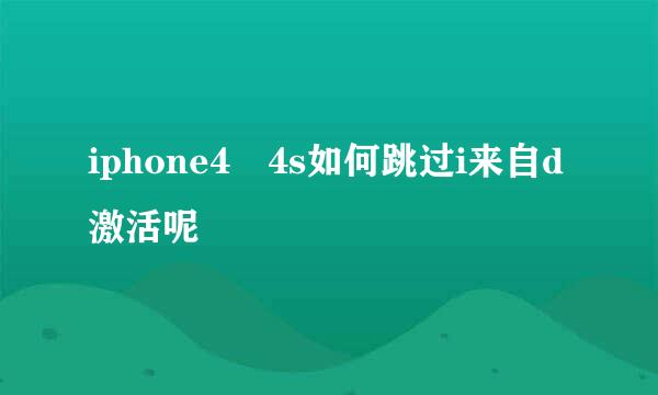 iphone4 4s如何跳过i来自d激活呢