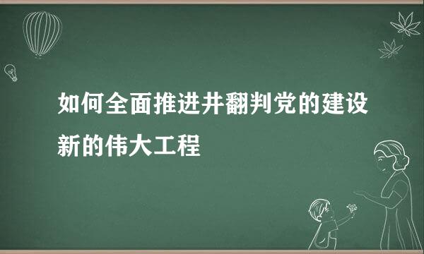 如何全面推进井翻判党的建设新的伟大工程