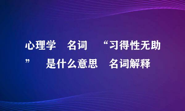 心理学 名词 “习得性无助” 是什么意思 名词解释