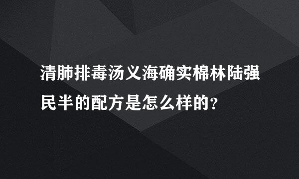 清肺排毒汤义海确实棉林陆强民半的配方是怎么样的？