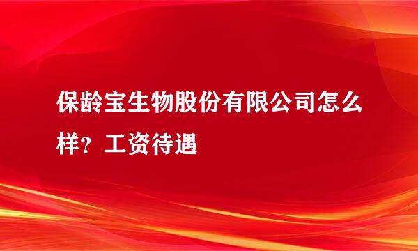 保龄宝生物股份有限公司怎么样？工资待遇