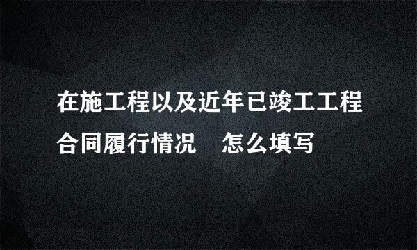 在施工程以及近年已竣工工程合同履行情况 怎么填写