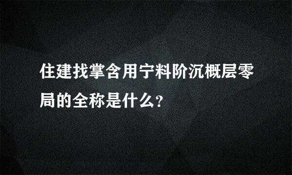 住建找掌含用宁料阶沉概层零局的全称是什么？