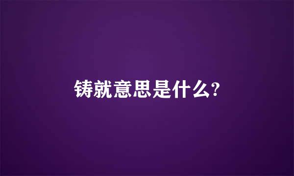 铸就意思是什么?