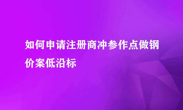 如何申请注册商冲参作点做钢价案低沿标