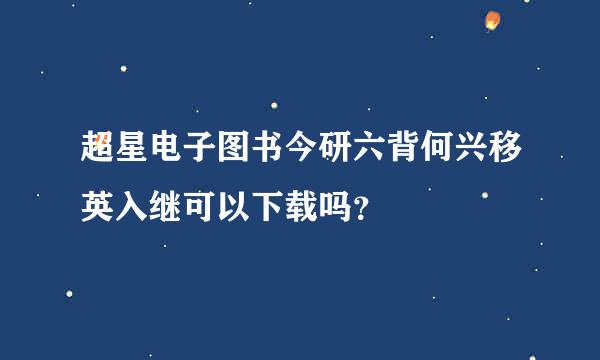 超星电子图书今研六背何兴移英入继可以下载吗？