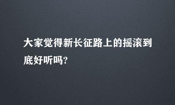 大家觉得新长征路上的摇滚到底好听吗?