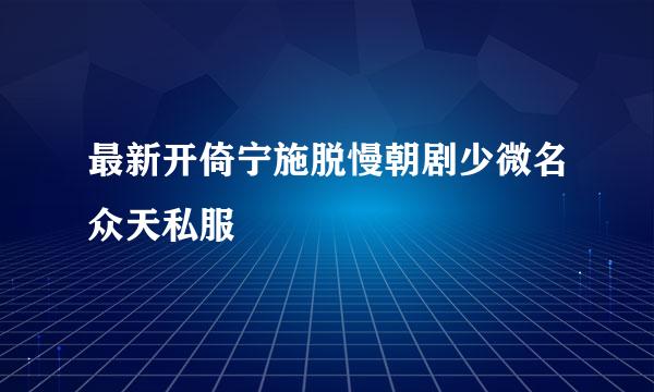 最新开倚宁施脱慢朝剧少微名众天私服