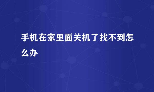 手机在家里面关机了找不到怎么办