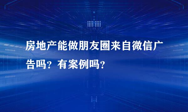 房地产能做朋友圈来自微信广告吗？有案例吗？