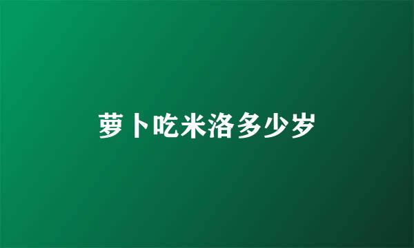 萝卜吃米洛多少岁