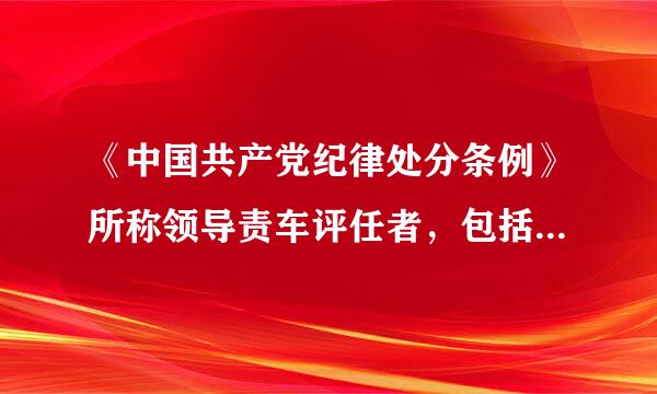 《中国共产党纪律处分条例》所称领导责车评任者，包括____。A、主要领导责任者B、重要领导责任者C、次要领导责任者D、非领导...