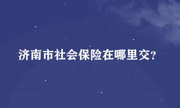 济南市社会保险在哪里交？