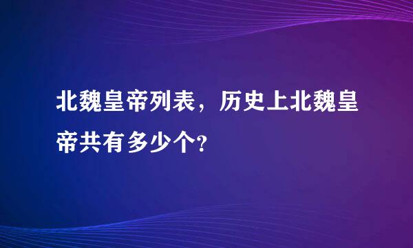 北魏皇帝列表，历史上北魏皇帝共有多少个？