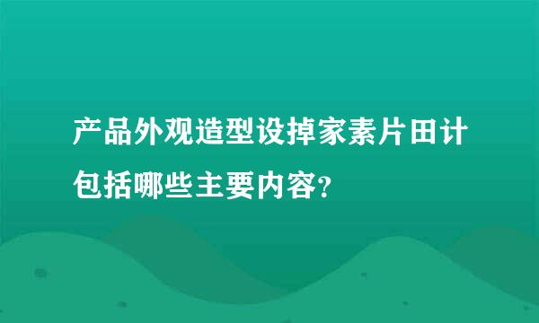 产品外观造型设掉家素片田计包括哪些主要内容？