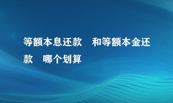 等额本息还款 和等额本金还款 哪个划算