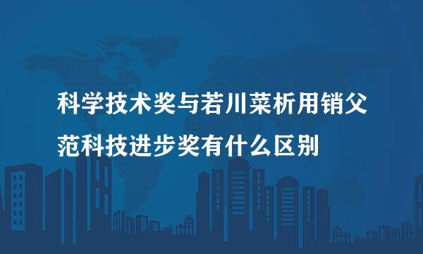 科学技术奖与若川菜析用销父范科技进步奖有什么区别