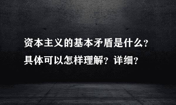 资本主义的基本矛盾是什么？具体可以怎样理解？详细？