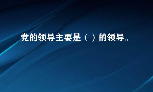 党的领导主要是（）的领导。