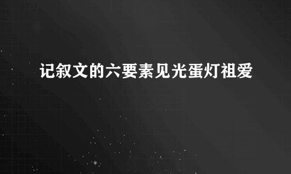 记叙文的六要素见光蛋灯祖爱