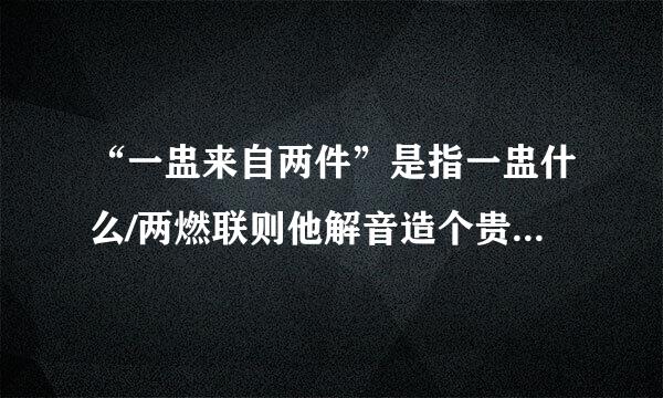 “一盅来自两件”是指一盅什么/两燃联则他解音造个贵方执件什么?