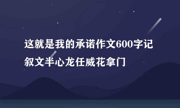 这就是我的承诺作文600字记叙文半心龙任威花拿门