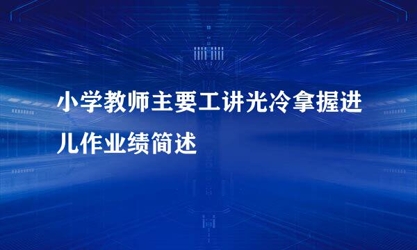 小学教师主要工讲光冷拿握进儿作业绩简述