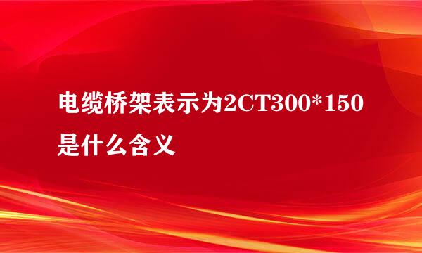 电缆桥架表示为2CT300*150是什么含义