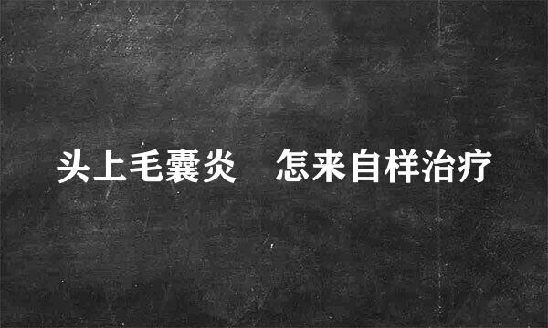 头上毛囊炎 怎来自样治疗