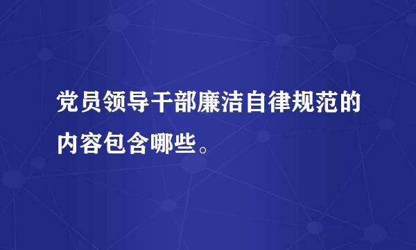 党员领导干部廉洁自律规范的内容包含哪些。