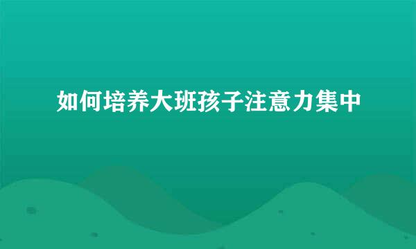 如何培养大班孩子注意力集中