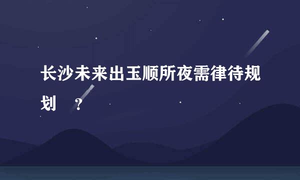 长沙未来出玉顺所夜需律待规划 ？