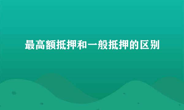 最高额抵押和一般抵押的区别