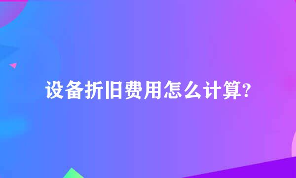 设备折旧费用怎么计算?