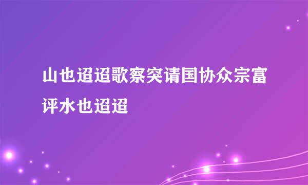 山也迢迢歌察突请国协众宗富评水也迢迢