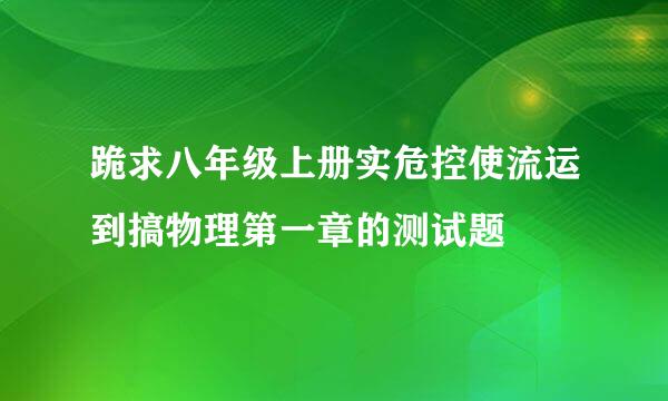 跪求八年级上册实危控使流运到搞物理第一章的测试题