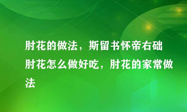 肘花的做法，斯留书怀帝右础肘花怎么做好吃，肘花的家常做法