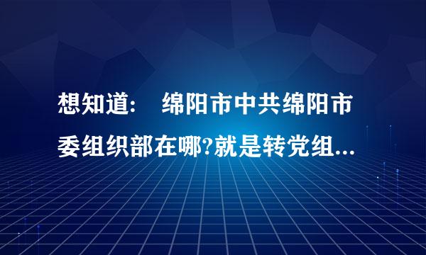 想知道: 绵阳市中共绵阳市委组织部在哪?就是转党组织关系的，O(∩_∩)O谢谢