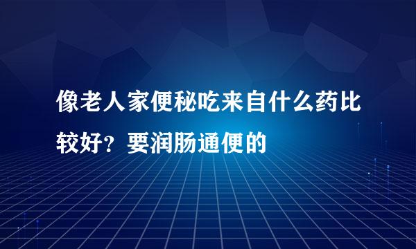 像老人家便秘吃来自什么药比较好？要润肠通便的