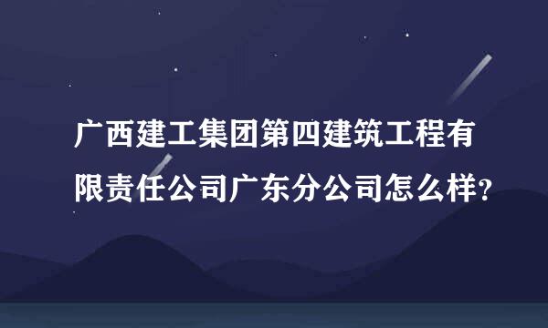 广西建工集团第四建筑工程有限责任公司广东分公司怎么样？