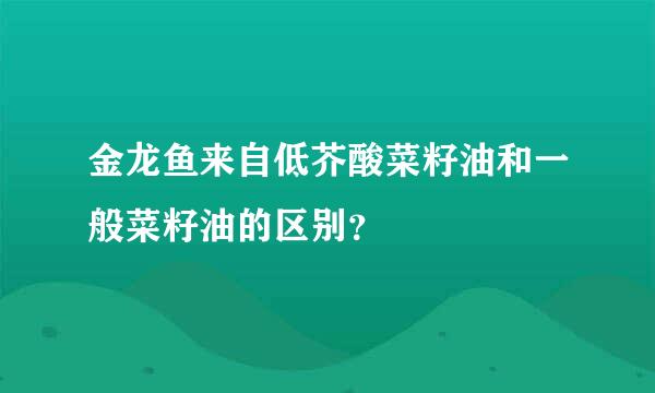 金龙鱼来自低芥酸菜籽油和一般菜籽油的区别？